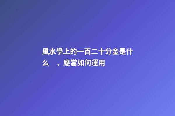 風水學上的一百二十分金是什么，應當如何運用